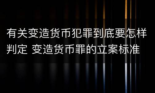 有关变造货币犯罪到底要怎样判定 变造货币罪的立案标准