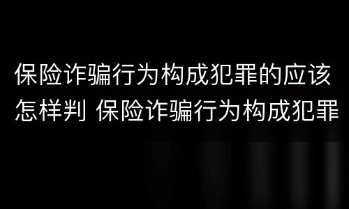 保险诈骗行为构成犯罪的应该怎样判 保险诈骗行为构成犯罪的应该怎样判刑