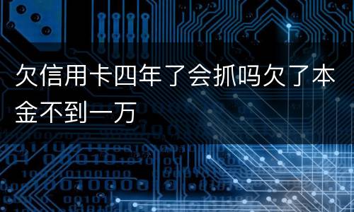 欠信用卡四年了会抓吗欠了本金不到一万