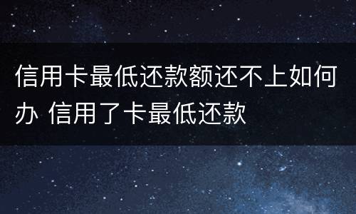 信用卡最低还款额还不上如何办 信用了卡最低还款