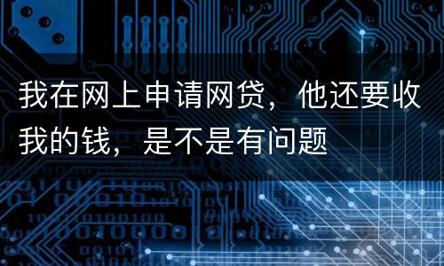 我在网上申请网贷，他还要收我的钱，是不是有问题