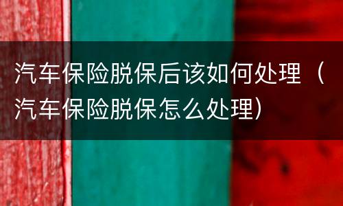 汽车保险脱保后该如何处理（汽车保险脱保怎么处理）