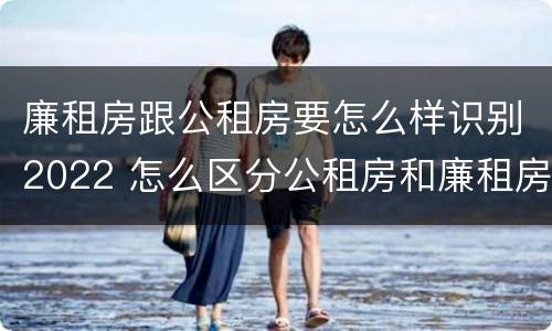 廉租房跟公租房要怎么样识别2022 怎么区分公租房和廉租房