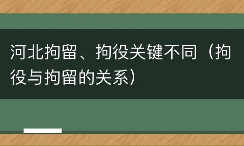 河北拘留、拘役关键不同（拘役与拘留的关系）