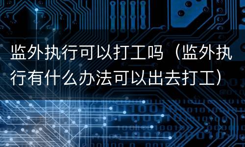 监外执行可以打工吗（监外执行有什么办法可以出去打工）