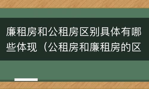 廉租房和公租房区别具体有哪些体现（公租房和廉租房的区别是什么?）