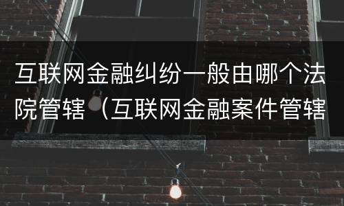 互联网金融纠纷一般由哪个法院管辖（互联网金融案件管辖法院）