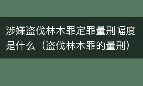 涉嫌盗伐林木罪定罪量刑幅度是什么（盗伐林木罪的量刑）