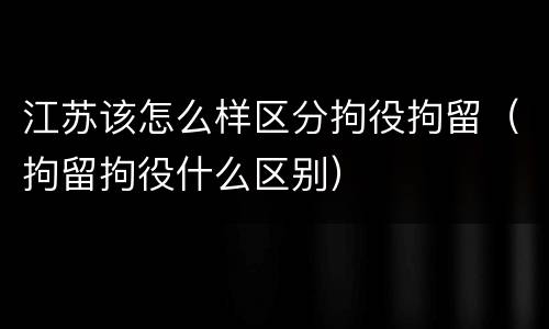 江苏该怎么样区分拘役拘留（拘留拘役什么区别）