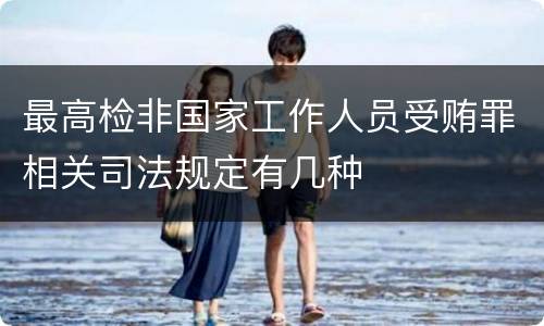 最高检非国家工作人员受贿罪相关司法规定有几种