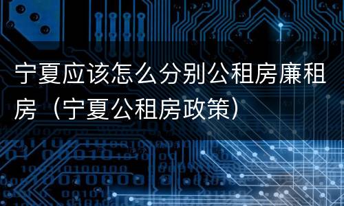 宁夏应该怎么分别公租房廉租房（宁夏公租房政策）