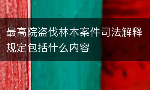 最高院盗伐林木案件司法解释规定包括什么内容