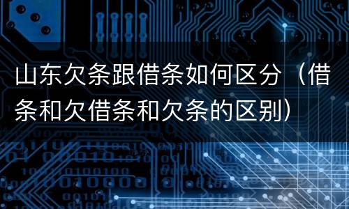 山东欠条跟借条如何区分（借条和欠借条和欠条的区别）