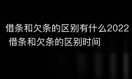 借条和欠条的区别有什么2022 借条和欠条的区别时间