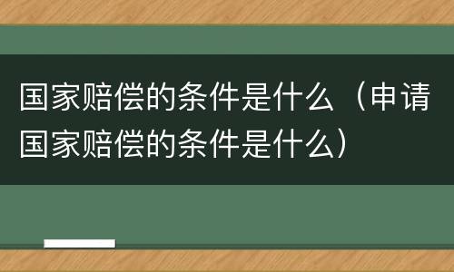 国家赔偿的条件是什么（申请国家赔偿的条件是什么）