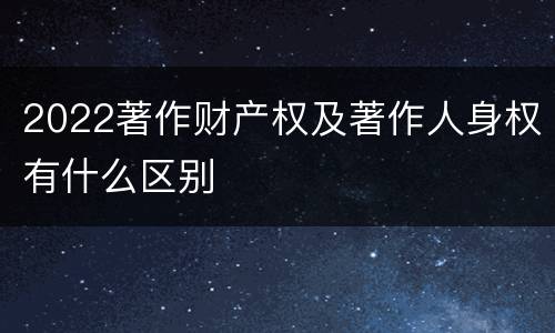 2022著作财产权及著作人身权有什么区别