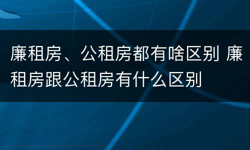廉租房、公租房都有啥区别 廉租房跟公租房有什么区别