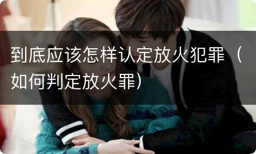 到底应该怎样认定放火犯罪（如何判定放火罪）