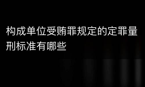 构成单位受贿罪规定的定罪量刑标准有哪些