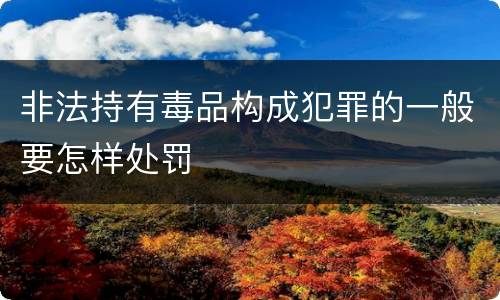 非法持有毒品构成犯罪的一般要怎样处罚