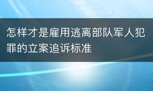 怎样才是雇用逃离部队军人犯罪的立案追诉标准