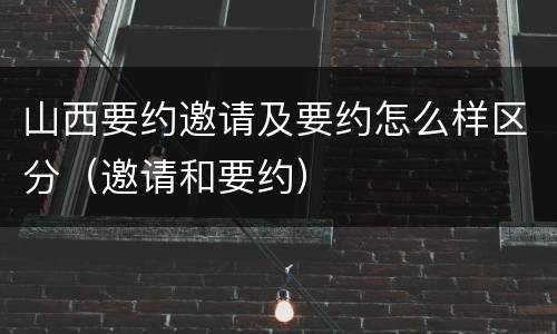 山西要约邀请及要约怎么样区分（邀请和要约）