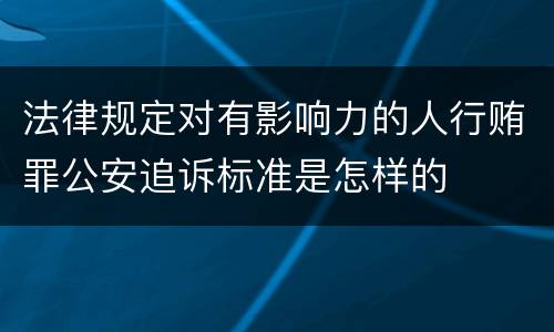 法律规定对有影响力的人行贿罪公安追诉标准是怎样的