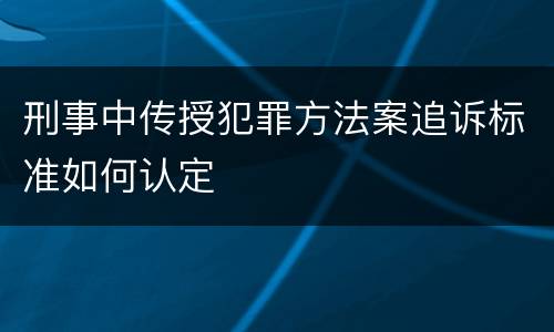刑事中传授犯罪方法案追诉标准如何认定