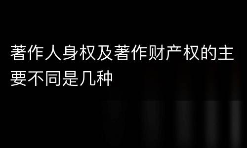 著作人身权及著作财产权的主要不同是几种