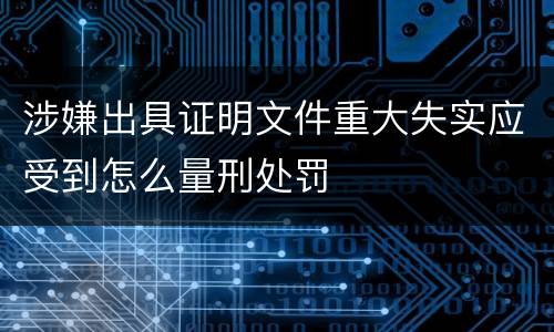 涉嫌出具证明文件重大失实应受到怎么量刑处罚
