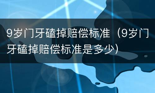 9岁门牙磕掉赔偿标准（9岁门牙磕掉赔偿标准是多少）