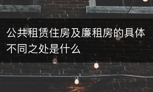 公共租赁住房及廉租房的具体不同之处是什么