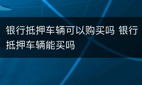 银行抵押车辆可以购买吗 银行抵押车辆能买吗