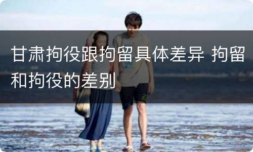 甘肃拘役跟拘留具体差异 拘留和拘役的差别