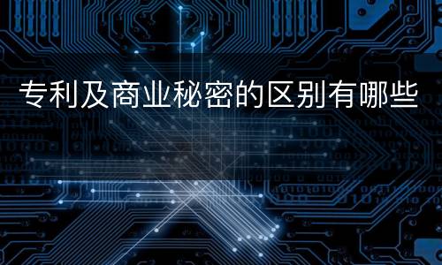专利及商业秘密的区别有哪些