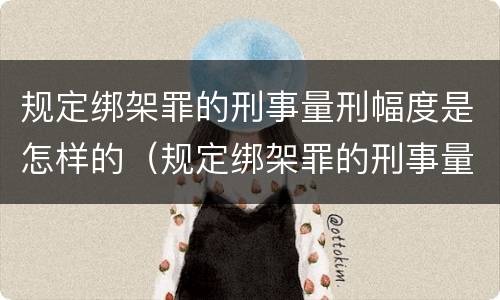 规定绑架罪的刑事量刑幅度是怎样的（规定绑架罪的刑事量刑幅度是怎样的情形）