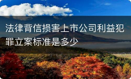 法律背信损害上市公司利益犯罪立案标准是多少