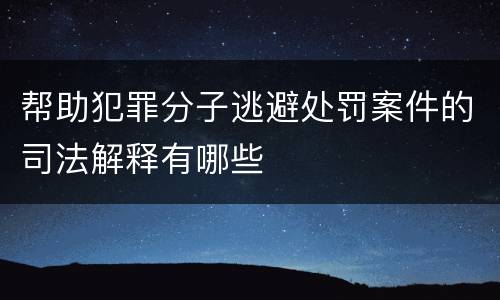 帮助犯罪分子逃避处罚案件的司法解释有哪些