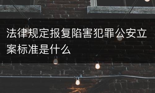 法律规定报复陷害犯罪公安立案标准是什么