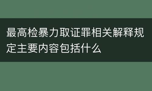 最高检暴力取证罪相关解释规定主要内容包括什么