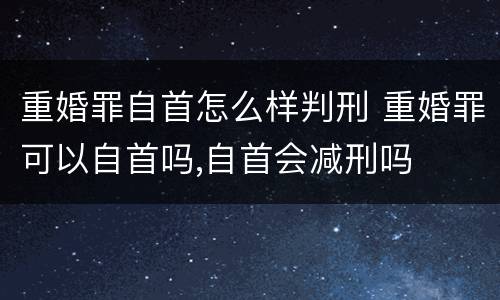 重婚罪自首怎么样判刑 重婚罪可以自首吗,自首会减刑吗