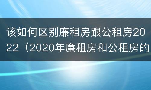 该如何区别廉租房跟公租房2022（2020年廉租房和公租房的区别）