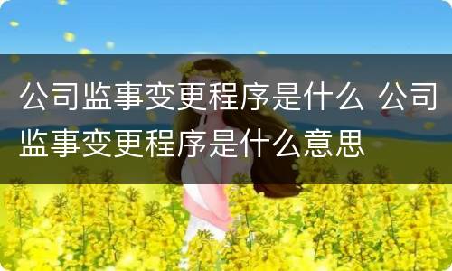 公司监事变更程序是什么 公司监事变更程序是什么意思