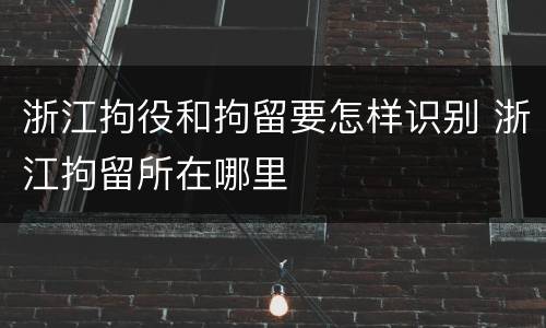浙江拘役和拘留要怎样识别 浙江拘留所在哪里