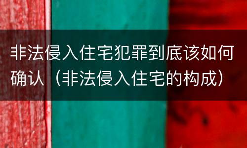 非法侵入住宅犯罪到底该如何确认（非法侵入住宅的构成）