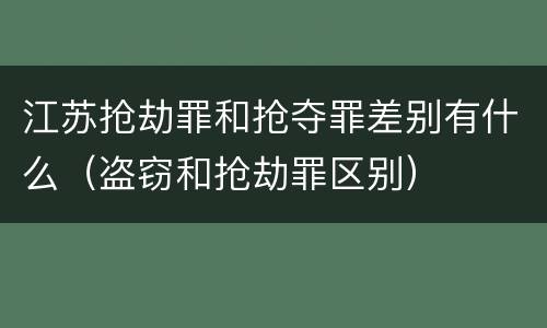 江苏抢劫罪和抢夺罪差别有什么（盗窃和抢劫罪区别）