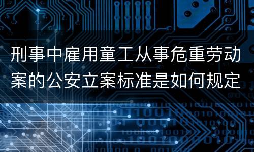 刑事中雇用童工从事危重劳动案的公安立案标准是如何规定