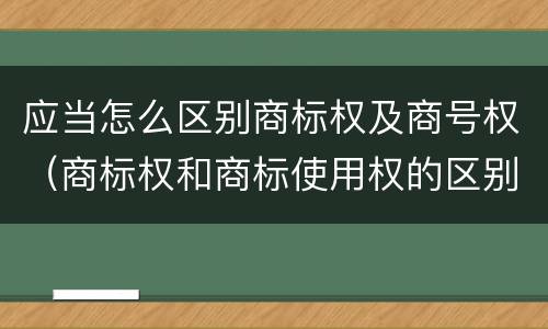 应当怎么区别商标权及商号权（商标权和商标使用权的区别）