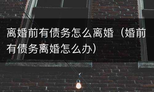 离婚前有债务怎么离婚（婚前有债务离婚怎么办）