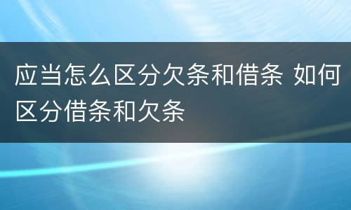 应当怎么区分欠条和借条 如何区分借条和欠条